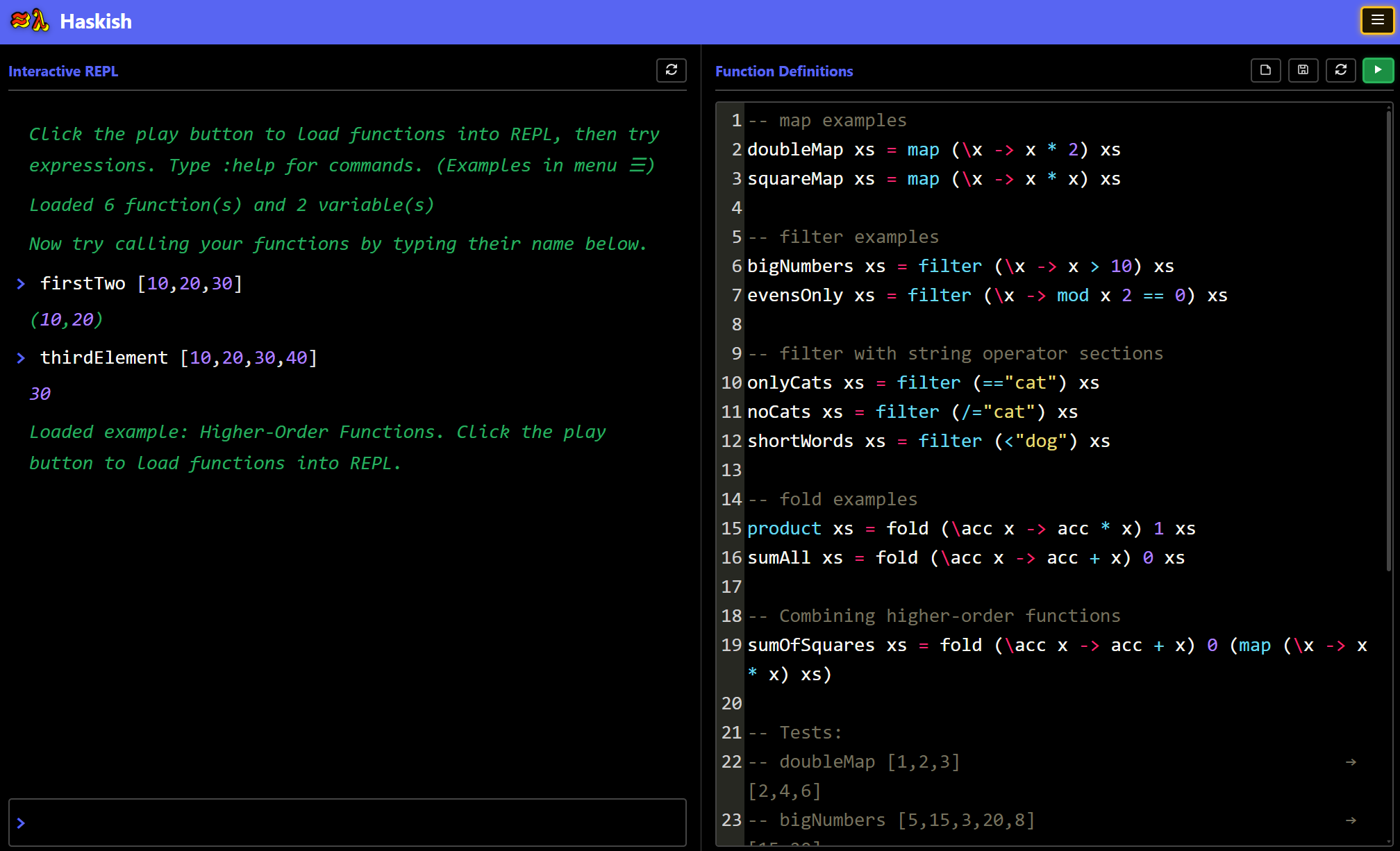 Haskish supports higher-order functions, allowing functions to be passed as arguments and returned as results.